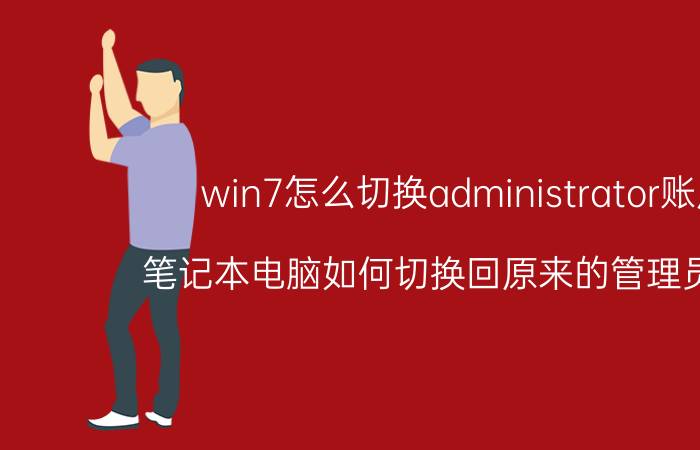 win7怎么切换administrator账户 笔记本电脑如何切换回原来的管理员帐户？